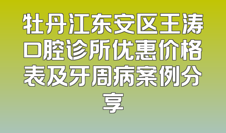 牡丹江东安区王涛口腔诊所优惠价格表及牙周病案例分享