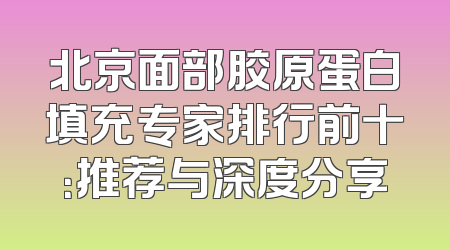 北京面部胶原蛋白填充专家排行前十：推荐与深度分享