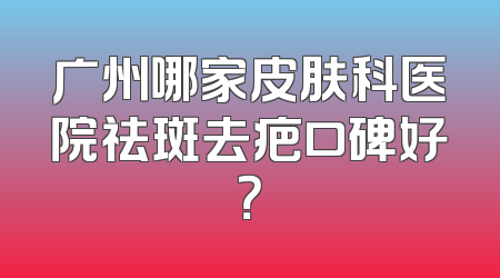广州哪家皮肤科医院祛斑去疤口碑好？