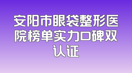 安阳市眼袋整形医院榜单实力口碑双认证