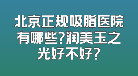 北京正规吸脂医院有哪些？润美玉之光好不好？