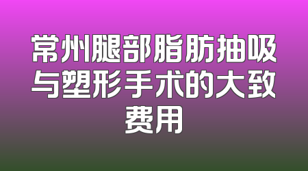 常州腿部脂肪抽吸与塑形手术的大致费用