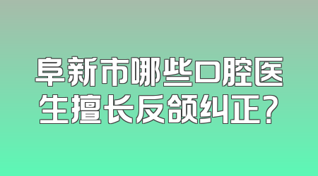 阜新市哪些口腔医生擅长反颌纠正？