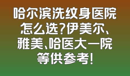哈尔滨洗纹身医院怎么选？伊美尔、雅美、哈医大一院等供参考！