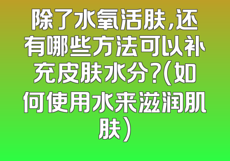 除了水氧活肤，还有哪些方法可以补充皮肤水分？(如何使用水来滋润肌肤)
