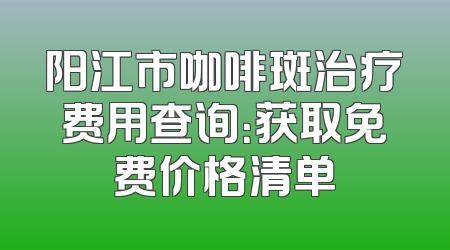 阳江市咖啡斑治疗费用查询：获取免费价格清单