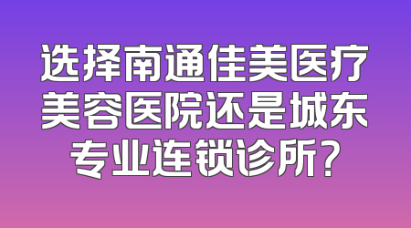 选择南通佳美医疗美容医院还是城东专业连锁诊所？