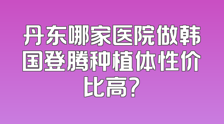 丹东哪家医院做韩国登腾种植体性价比高？