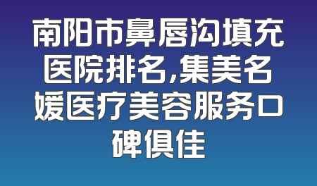 南阳市鼻唇沟填充医院排名，集美名媛医疗美容服务口碑俱佳