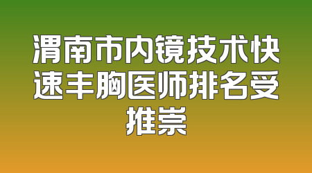 渭南市内镜技术快速丰胸医师排名受推崇