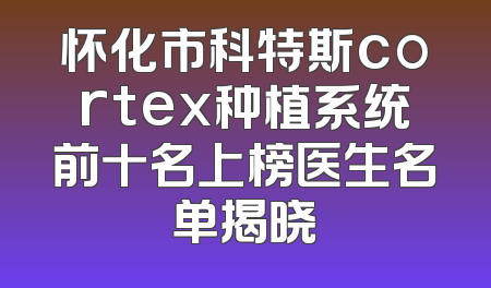 怀化市科特斯cortex种植系统前十名上榜医生名单揭晓