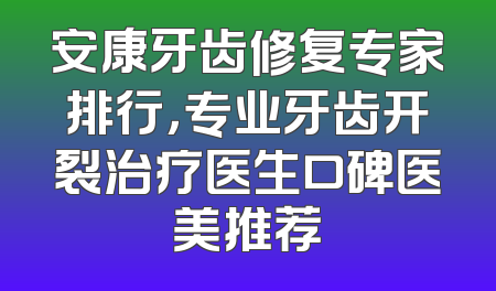 安康牙齿修复专家排行，专业牙齿开裂治疗医生口碑医美推荐