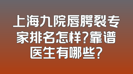 上海九院唇腭裂专家排名怎样？靠谱医生有哪些？