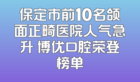 保定市前10名颌面正畸医院人气急升 博优口腔荣登榜单