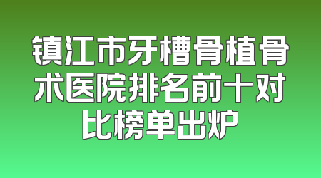 镇江市牙槽骨植骨术医院排名前十对比榜单出炉