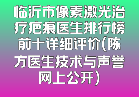 临沂市像素激光治疗疤痕医生排行榜前十详细评价（陈方医生技术与声誉网上公开）