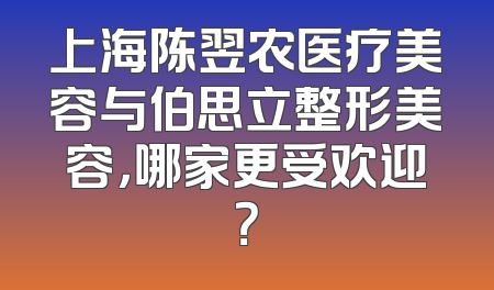 上海陈翌农医疗美容与伯思立整形美容，哪家更受欢迎？