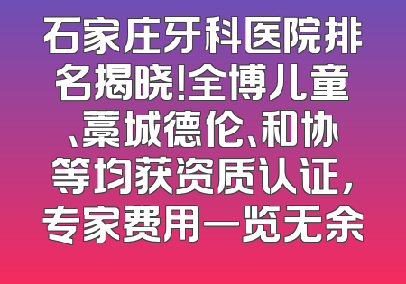 石家庄牙科医院排名揭晓！全博儿童、藁城德伦、和协等均获资质认证，专家费用一览无余