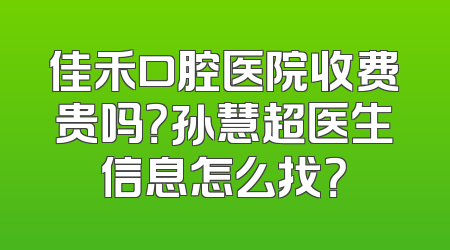佳禾口腔医院收费贵吗？孙慧超医生信息怎么找？