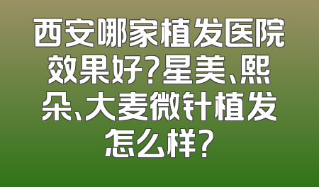 西安哪家植发医院效果好？星美、熙朵、大麦微针植发怎么样？