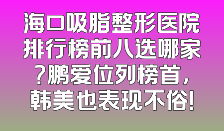 海口吸脂整形医院排行榜前八选哪家？鹏爱位列榜首，韩美也表现不俗！