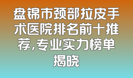 盘锦市颈部拉皮手术医院排名前十推荐，专业实力榜单揭晓