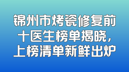 锦州市烤瓷修复前十医生榜单揭晓，上榜清单新鲜出炉
