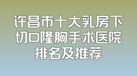 许昌市十大乳房下切口隆胸手术医院排名及推荐