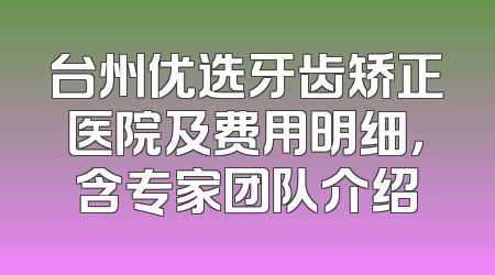 台州优选牙齿矫正医院及费用明细，含专家团队介绍