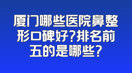 厦门哪些医院鼻整形口碑好？排名前五的是哪些？