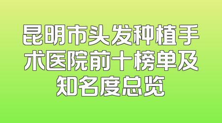 昆明市头发种植手术医院前十榜单及知名度总览
