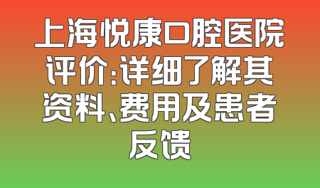 上海悦康口腔医院评价：详细了解其资料、费用及患者反馈