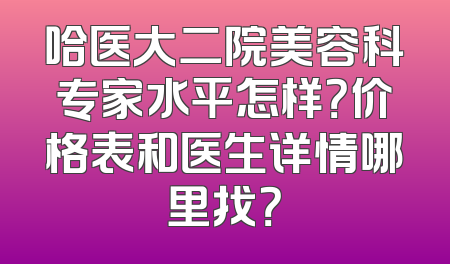 哈医大二院美容科专家水平怎样？价格表和医生详情哪里找？