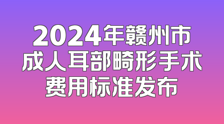 2024年赣州市成人耳部畸形手术费用标准发布