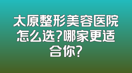 太原整形美容医院怎么选？哪家更适合你？