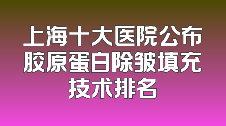 上海十大医院公布胶原蛋白除皱填充技术排名