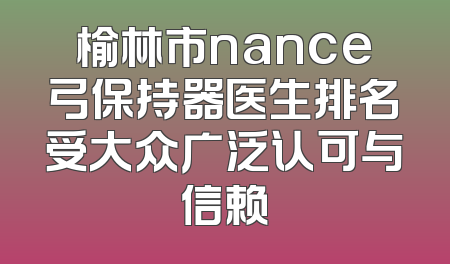 榆林市nance弓保持器医生排名受大众广泛认可与信赖