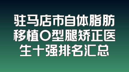 驻马店市自体脂肪移植O型腿矫正医生十强排名汇总