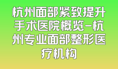 杭州面部紧致提升手术医院概览-杭州专业面部整形医疗机构