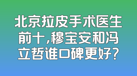 北京拉皮手术医生前十，穆宝安和冯立哲谁口碑更好？