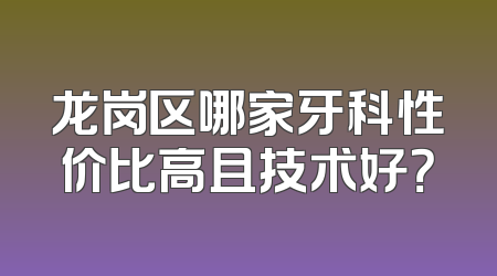 龙岗区哪家牙科性价比高且技术好？