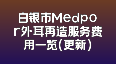 白银市Medpor外耳再造服务费用一览（更新）