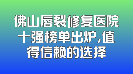 佛山唇裂修复医院十强榜单出炉，值得信赖的选择
