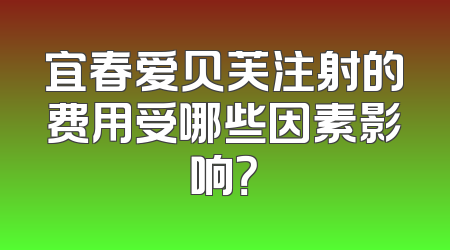 宜春爱贝芙注射的费用受哪些因素影响？