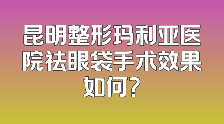 昆明整形玛利亚医院祛眼袋手术效果如何？