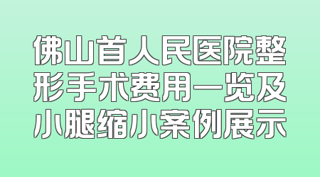 佛山首人民医院整形手术费用一览及小腿缩小案例展示