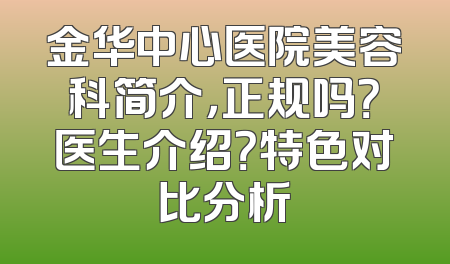 金华中心医院美容科简介，正规吗？医生介绍？特色对比分析