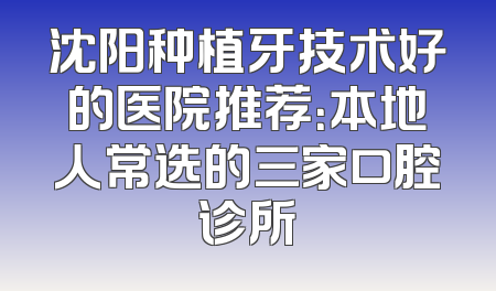 沈阳种植牙技术好的医院推荐：本地人常选的三家口腔诊所