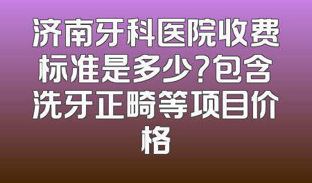 济南牙科医院收费标准是多少？包含洗牙正畸等项目价格