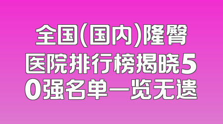 全国（国内）隆臀医院排行榜揭晓50强名单一览无遗